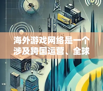 海外游戏网络是一个涉及跨国运营、全球化服务和多元化市场的复杂系统。以下是一个详细的分析