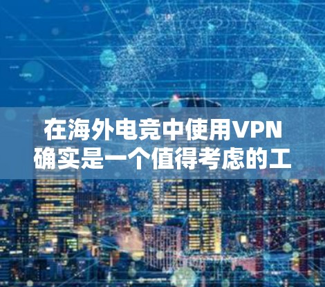 在海外电竞中使用VPN确实是一个值得考虑的工具，但需要综合考虑其优缺点和潜在风险。以下是对使用VPN在海外电竞中的分析和建议