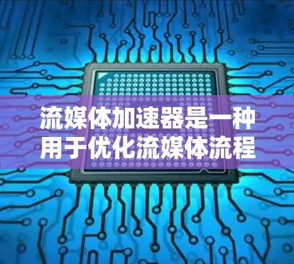 流媒体加速器是一种用于优化流媒体流程的技术或工具，主要用于提高视频流的传输效率、减少延迟或提升视频质量。以下是关于流媒体加速器的一些关键信息和常见类型