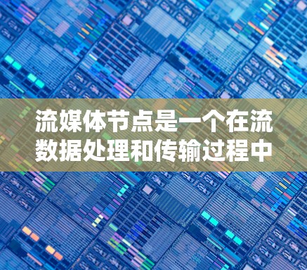 流媒体节点是一个在流数据处理和传输过程中起到关键作用的概念，具体含义取决于上下文。以下是几种可能的解释