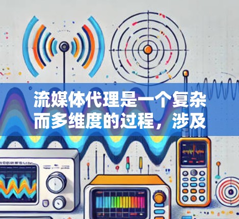 流媒体代理是一个复杂而多维度的过程，涉及技术、法律、运营和市场等多个方面。以下是对流媒体代理的全面分析和总结