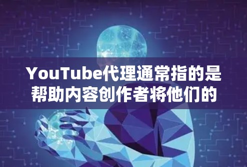 YouTube代理通常指的是帮助内容创作者将他们的视频内容分发到YouTube平台，并进行相关的审核、管理和优化，以确保内容符合YouTube的政策和规定