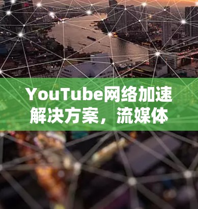 YouTube网络加速解决方案，流媒体性能优化与用户体验提升