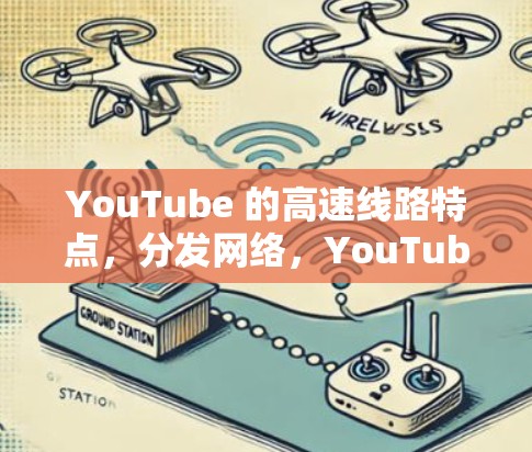 YouTube 的高速线路特点，分发网络，YouTube 使用自己的内容分发网络（CDN，即内容分发网络）将视频内容存储在全球多个服务器中，以减少数据传输距离和延迟
