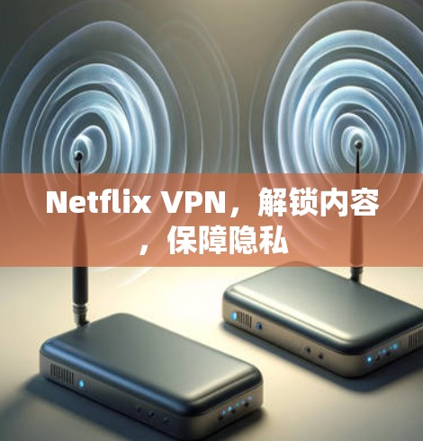 Netflix VPN，解锁内容，保障隐私