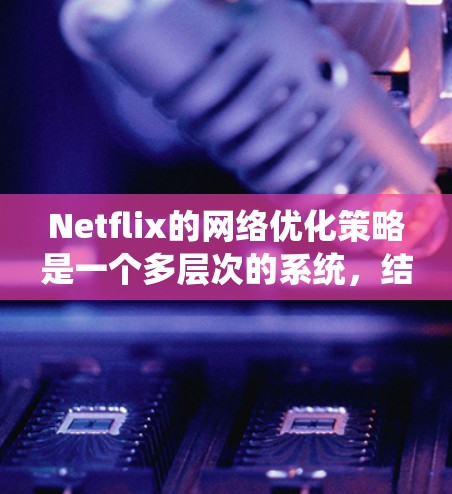 Netflix的网络优化策略是一个多层次的系统，结合了内容分发网络、智能分配、加速技术和用户适应等多个方面，确保用户能够在各种网络环境下流畅观看内容。以下是对Netflix网络优化策略的详细总结