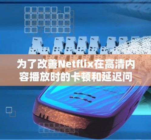 为了改善Netflix在高清内容播放时的卡顿和延迟问题，以下是一些可能导致问题的原因和相应的解决方法