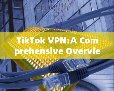 TikTok VPN:A Comprehensive Overview