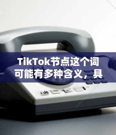 TikTok节点这个词可能有多种含义，具体取决于上下文。以下是一些可能的解释