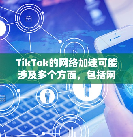 TikTok的网络加速可能涉及多个方面，包括网络连接质量、视频优化设置、缓存管理和应用性能优化。以下是一些常见的方法和建议来改善TikTok的网络加速体验