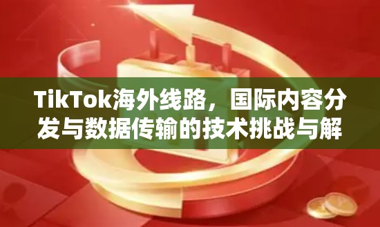 TikTok海外线路，国际内容分发与数据传输的技术挑战与解决方案