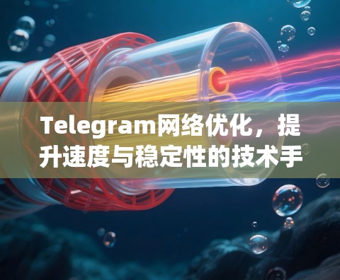 Telegram网络优化，提升速度与稳定性的技术手段