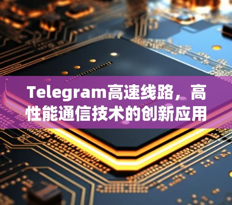 Telegram高速线路，高性能通信技术的创新应用