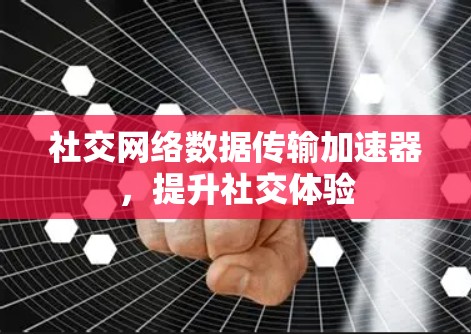 社交网络数据传输加速器，提升社交体验