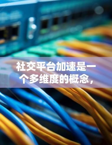 社交平台加速是一个多维度的概念，涉及技术、用户行为、运营策略等多个方面。以下是对社交平台加速的详细分析