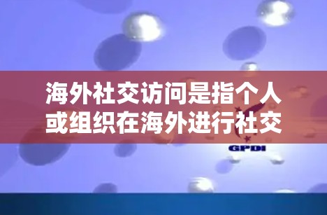 海外社交访问是指个人或组织在海外进行社交活动、访问或交流的行为，常见于商务、文化、教育等领域。以下是一些常见的海外社交访问类型和注意事项