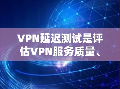 VPN延迟测试是评估VPN服务质量、连接稳定性和速度的重要方法。以下是关于VPN延迟测试的一些关键点和步骤
