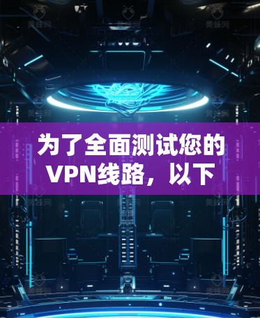 为了全面测试您的VPN线路，以下是一套有序的测试步骤，确保您的VPN连接稳定、安全且高效