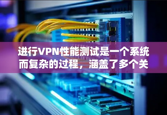 进行VPN性能测试是一个系统而复杂的过程，涵盖了多个关键方面。以下是对VPN性能测试的详细分解