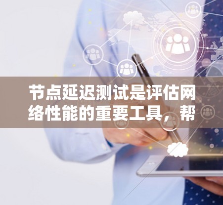 节点延迟测试是评估网络性能的重要工具，帮助管理员识别延迟问题并优化网络配置。以下是关于节点延迟测试的详细指南