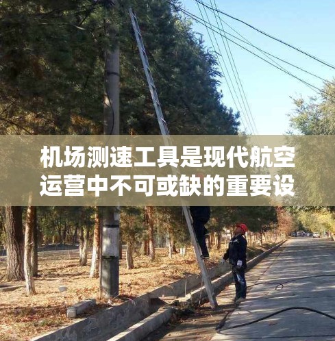 机场测速工具是现代航空运营中不可或缺的重要设备，用于实时监测飞机起降时的空速和飞行路线。以下是对该工具的详细分析