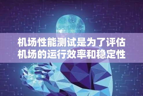 机场性能测试是为了评估机场的运行效率和稳定性，确保其能够在高峰期满足乘客需求，同时避免拥堵和延误。以下是一些常见的机场性能测试方法和关键指标