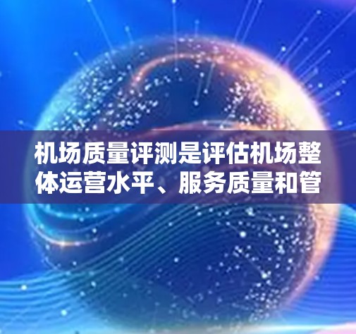 机场质量评测是评估机场整体运营水平、服务质量和管理能力的重要工具。以下是机场质量评测的几个关键维度和方法
