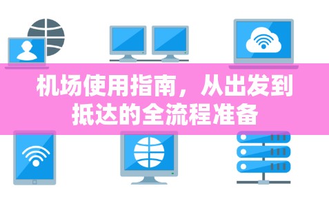 机场使用指南，从出发到抵达的全流程准备