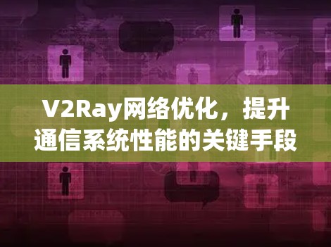 V2Ray网络优化，提升通信系统性能的关键手段
