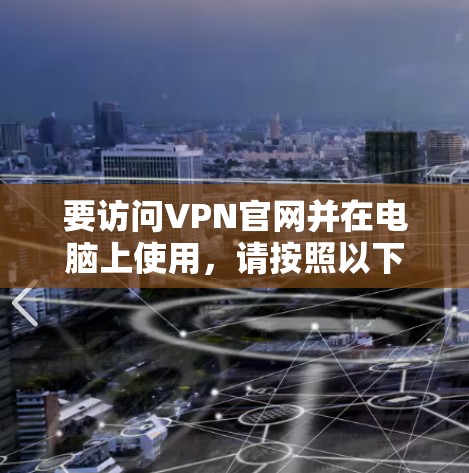 要访问VPN官网并在电脑上使用，请按照以下步骤操作