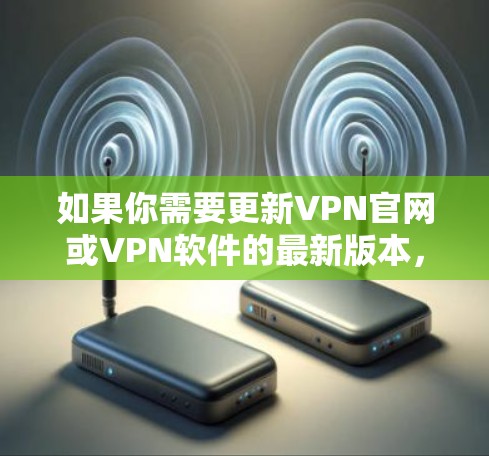 如果你需要更新VPN官网或VPN软件的最新版本，可以按照以下步骤操作