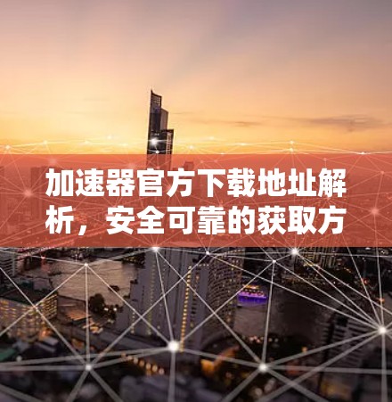 加速器官方下载地址解析，安全可靠的获取方式