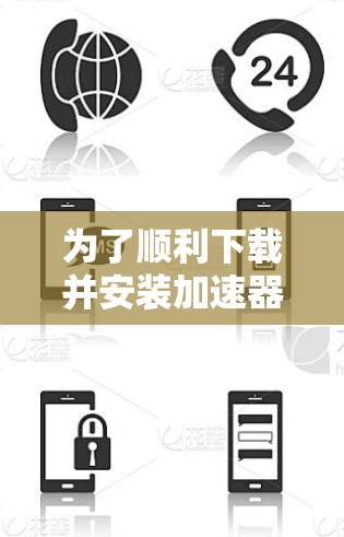 为了顺利下载并安装加速器，请按照以下步骤操作
