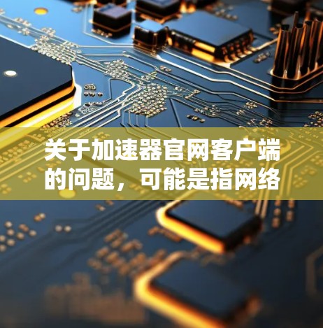 关于加速器官网客户端的问题，可能是指网络加速器、数据加速器或其他类型的加速软件的客户端下载。以下是一些常见的加速器平台及其官网链接，供您参考