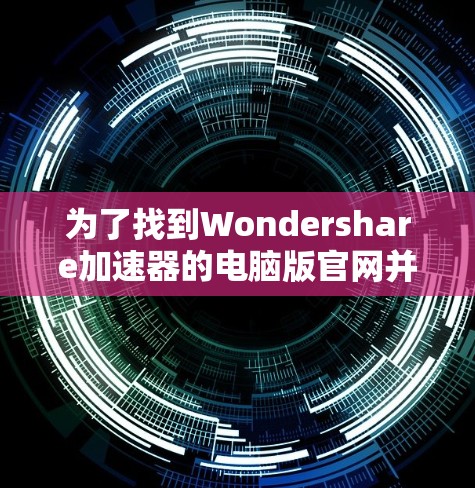 为了找到Wondershare加速器的电脑版官网并安全下载软件，请按照以下步骤操作