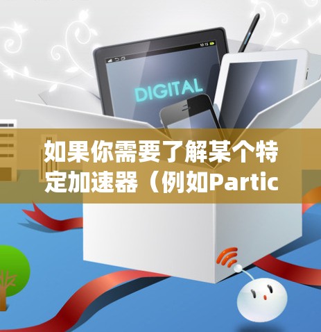 如果你需要了解某个特定加速器（例如Particle、Keysight等）的官网更新情况，通常可以通过以下步骤获取最新信息