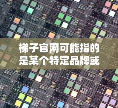 梯子官网可能指的是某个特定品牌或服务的官方网站。如果你指的是某个特定的梯子品牌或服务，请提供更多信息，以便我更好地帮助你找到正确的官网。如果你需要找到梯子相关的信息或官网，以下是一些建议