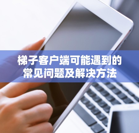 梯子客户端可能遇到的常见问题及解决方法