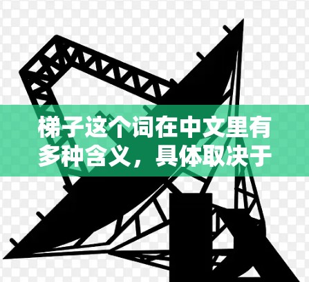 梯子这个词在中文里有多种含义，具体取决于上下文。以下是一些可能的解释