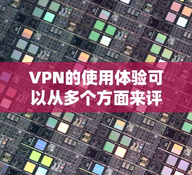 VPN的使用体验可以从多个方面来评估，包括选择VPN服务的因素、使用过程中的实际效果以及潜在的风险。以下是对VPN使用体验的详细分析