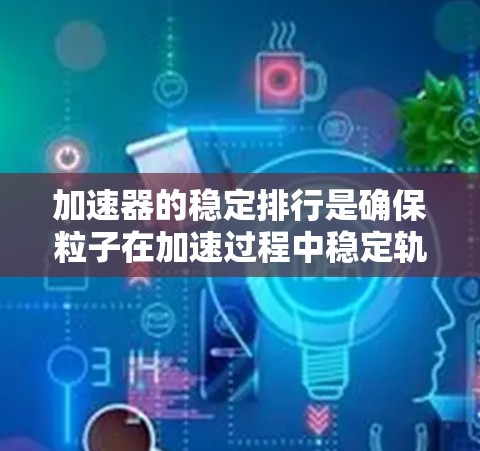 加速器的稳定排行是确保粒子在加速过程中稳定轨迹的关键因素。以下是对加速器稳定排行的详细分析