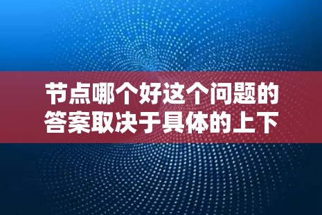 节点哪个好这个问题的答案取决于具体的上下文和应用场景。由于您没有提供足够的信息，我无法给出具体的建议。以下是一些可能的解释和常见的应用场景