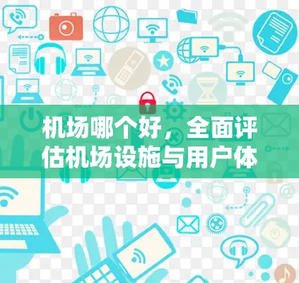 机场哪个好，全面评估机场设施与用户体验