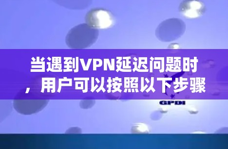 当遇到VPN延迟问题时，用户可以按照以下步骤来优化和解决延迟问题
