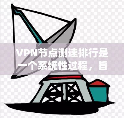 VPN节点测速排行是一个系统性过程，旨在评估不同VPN服务器的性能，以选择最适合的服务。以下是详细的步骤和建议
