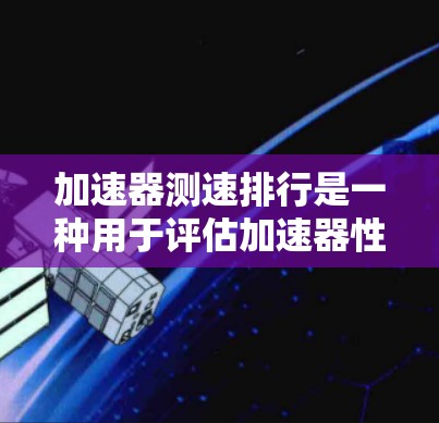 加速器测速排行是一种用于评估加速器性能的测试方法，通常用于验证加速器的加速度测量能力和准确性。以下是一个加速器测速排行的基本步骤和注意事项