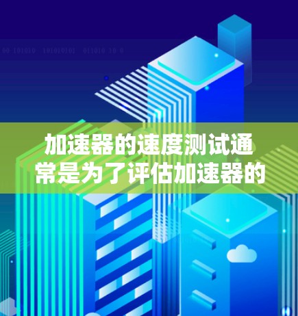 加速器的速度测试通常是为了评估加速器的性能，例如计算机加速器、物理加速器或其他类型加速器的加速能力、数据处理能力或其他性能指标。以下是一些常见的加速器速度测试方法和工具