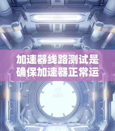 加速器线路测试是确保加速器正常运行的关键步骤，涵盖了磁场、电场、能量和均匀性等多个方面。以下是加速器线路测试的详细说明