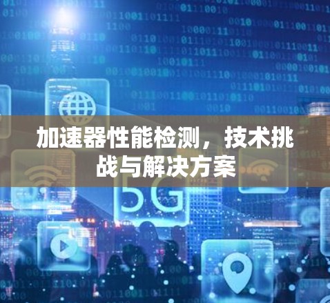 加速器性能检测，技术挑战与解决方案