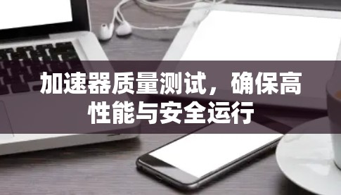 加速器质量测试，确保高性能与安全运行